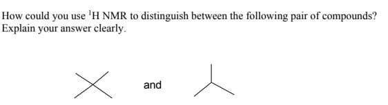 How could you use 'H NMR to distinguish between the following pair of compounds?
Explain your answer clearly.
and
