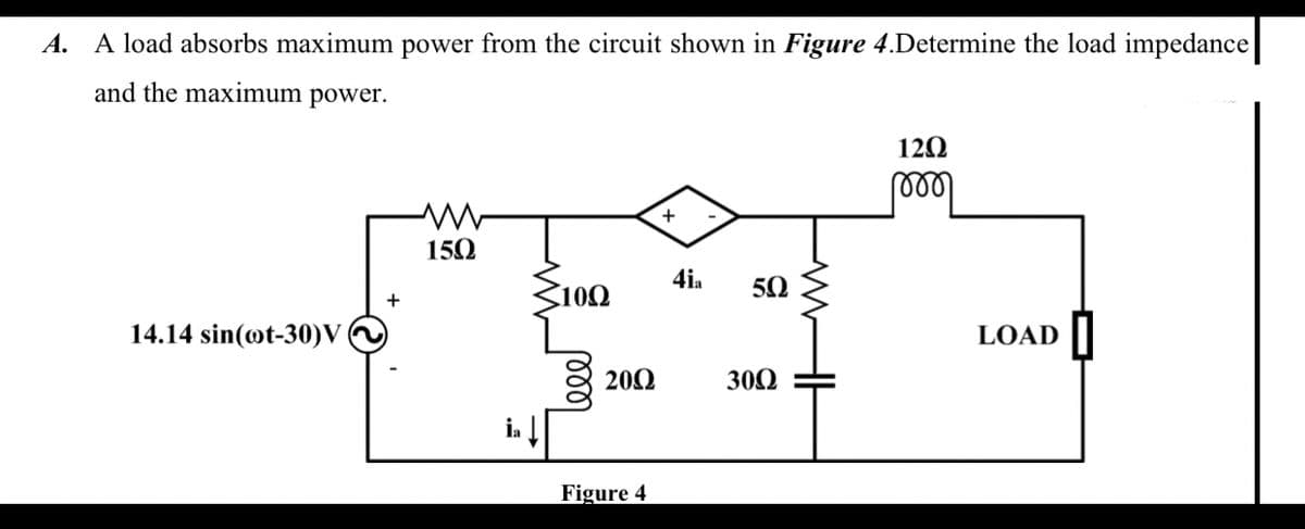 A. A load absorbs maximum power from the circuit shown in Figure 4.Determine the load impedance
and the maximum power.
12Ω
+
150
100
4ia
50
+
14.14 sin(@t-30)V
LOAD
200
300
in
Figure 4
