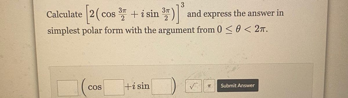 3
3πT
3TT
Calculate [2 (cos ³ + i sin ³7)]³ and express the answer in
2
2
simplest polar form with the argument from 0 <0 < 2TT.
(
COS
+i sin
71
Submit Answer