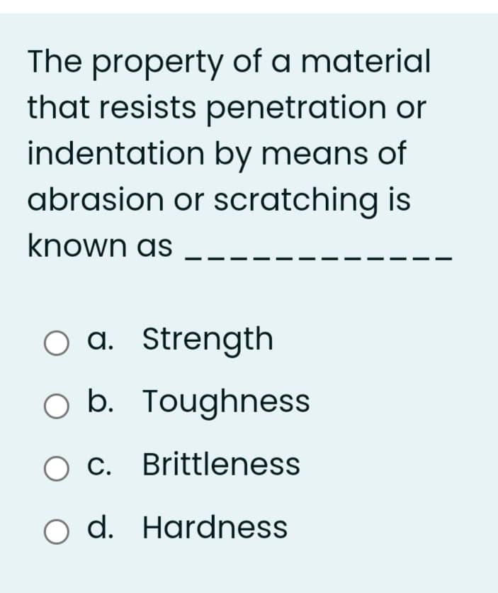 The property of a material
that resists penetration or
indentation by means of
abrasion or scratching is
known as
a. Strength
O b. Toughness
O C. Brittleness
o d. Hardness
