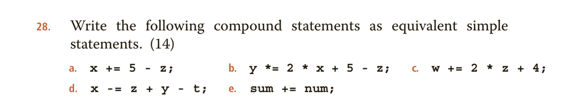 28.
Write the
following compound statements as equivalent simple
statements. (14)
а.
x += 5
z;
b. y *= 2 * x + 5
z;
C.
w += 2 * z + 4;
d.
z + y
t;
е.
sum += num;
-=
