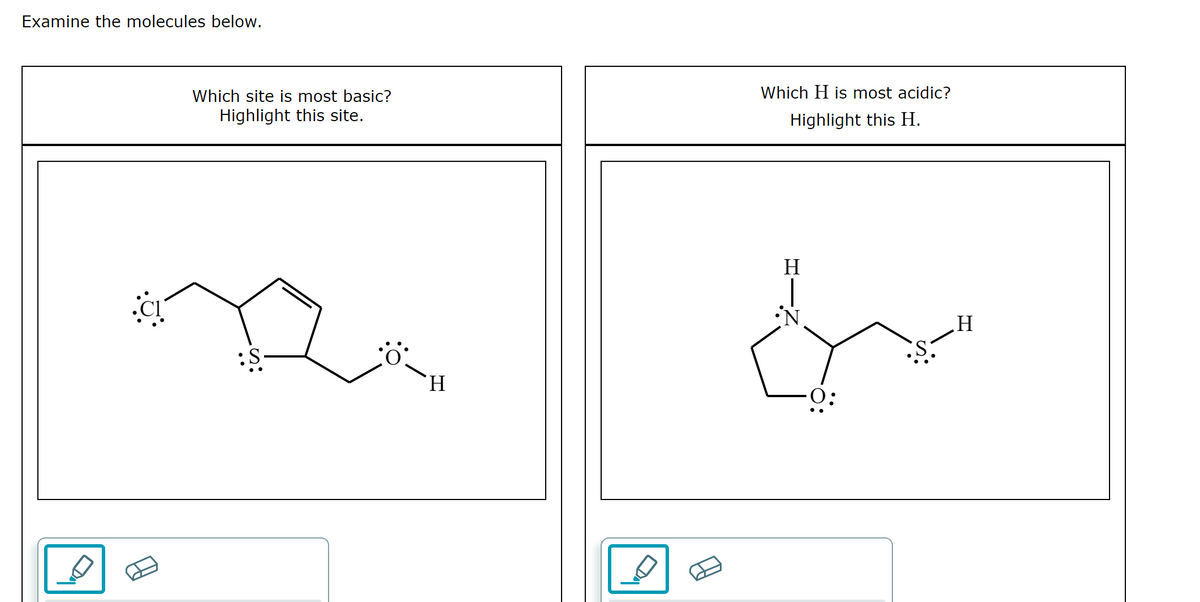 Examine the molecules below.
Which site is most basic?
Which H is most acidic?
Highlight this site.
Highlight this H.
H
:S-
H.
:O:
