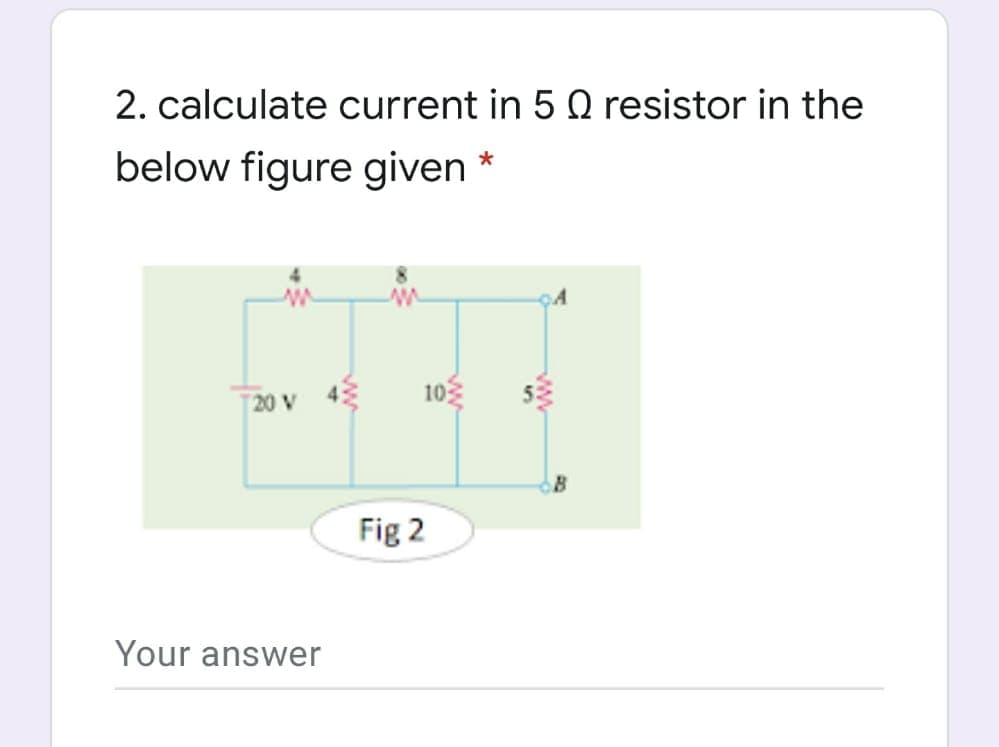 2. calculate current in 5 Q resistor in the
below figure given
10
20 V
Fig 2
Your answer
