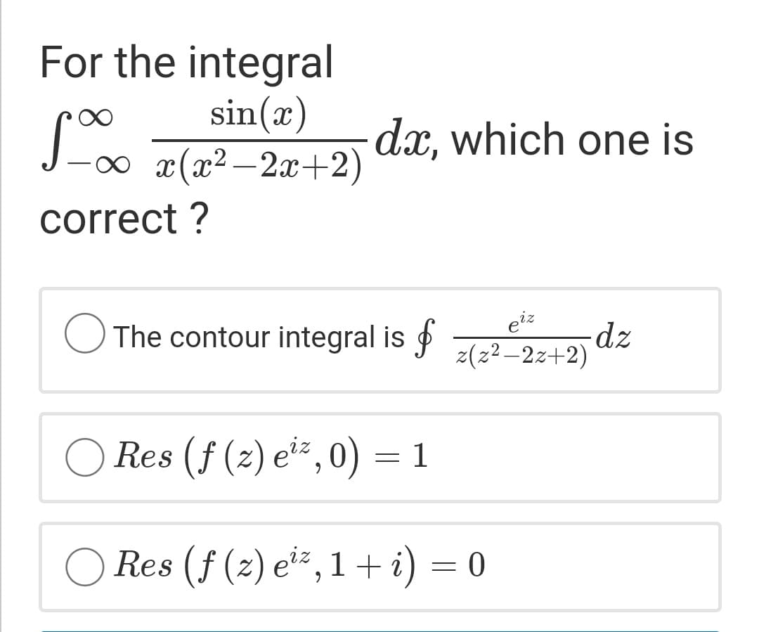 For the integral
sin(x)
J. 2(a2 – 2x+2)
dx, which one is
correct ?
eiz
O The contour integral is o
dz
z(z2 –2z+2)
O Res (f (2) e², 0) = 1
Res (f (z) e'²,1+ i) = 0
