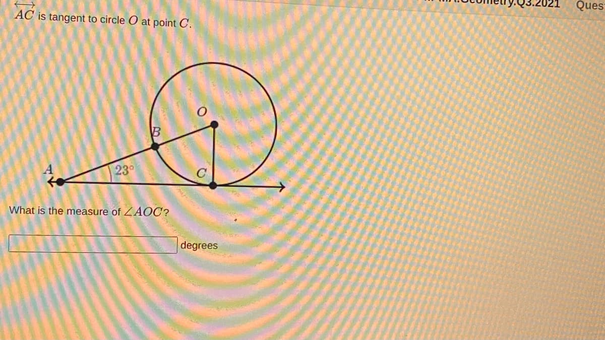 Ques
AC is tangent to circle O at point C.
23°
What is the measure of Z AOC?
degrees
