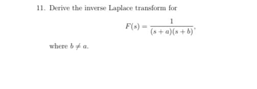 11. Derive the inverse Laplace transform for
1
F(s):
(s + a)(s+b)'
where b+ a.
