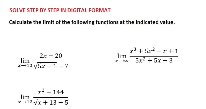 SOLVE STEP BY STEP IN DIGITAL FORMAT
Calculate the limit of the following functions at the indicated value.
2x - 20
lim
x 10 √5x-1-7
x² - 144
lim
x 12 √x + 135
lim
X-8
x3 +5x2 − x +1
5x2 + 5x - 3