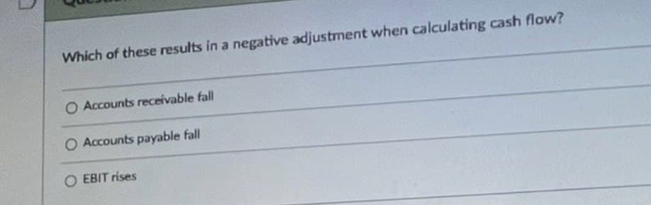 Which of these results in a negative adjustment when calculating cash flow?
O Accounts receivable fall
O Accounts payable fall
O EBIT rises