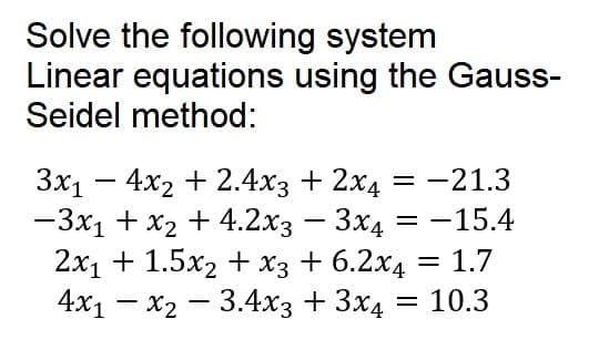 Solve the following system
Linear equations using the Gauss-
Seidel method:
3x₁4x2 + 2.4x3 + 2x4 = -21.3
-3x₁ + x₂ + 4.2x3 - 3x4 = -15.4
2x₁ + 1.5x2 + x3 + 6.2x4 = 1.7
4x1x2 3.4x3 + 3x4 = 10.3