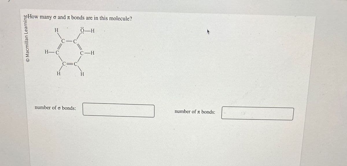 O Macmillan Learning
How many σ and л bonds are in this molecule?
H
H-C
H
C-C
C=C
Ö-H
C-H
H
number of σ bonds:
number of bonds: