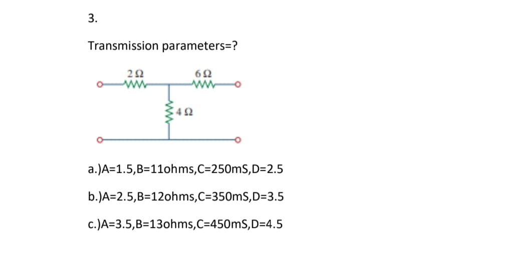 3.
Transmission parameters=?
292
692
492
a.) A=1.5,B=11ohms,C=250mS, D=2.5
b.)A=2.5,B=12ohms, C=350mS,D=3.5
c.)A=3.5,B=13ohms,C=450mS, D=4.5