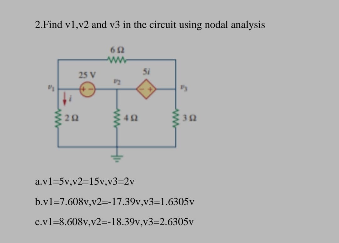 2.Find v1,v2 and v3 in the circuit using nodal analysis
62
ww-
5i
25 V
22
42
a.v1=5v,v2=15v,v3=2v
b.v1=7.608v,v2=-17.39v,v3=1.6305v
c.v1=8.608v,v2=-18.39v,v3=2.6305v
ww
ww
