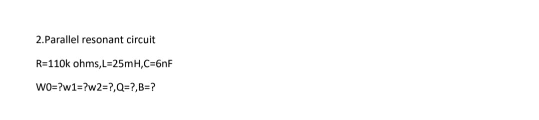 2.Parallel resonant circuit
R=110k ohms,L=25mH,C=6nF
Wo=?w1=?w2=?,Q=?,B=?
