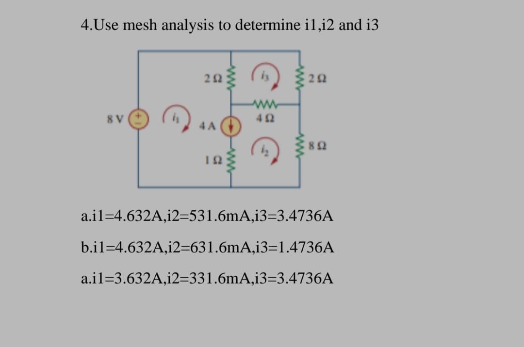 4.Use mesh analysis to determine i1,i2 and i3
22
is
22
ww
8 V
42
4 A
82
a.il=4.632A,i2=531.6mA,i3=3.4736A
b.il=4.632A,i2=631.6mA,i3=1.4736A
a.il=3.632A,i2=331.6mA,i3=3.4736A
