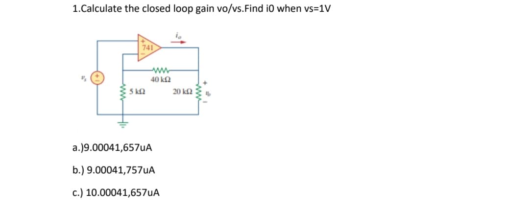 1.Calculate the closed loop gain vo/vs.Find i0 when vs=1V
741
40 kQ
5 k2
20 ΚΩ
a.)9.00041,657uA
b.) 9.00041,757uA
c.) 10.00041,657uA
