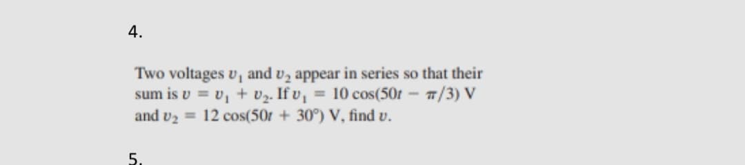 4.
Two voltages v, and vz appear in series so that their
sum is v = v, + v2. If v, = 10 cos(50t – 7/3) V
and v2 = 12 cos(50r + 30°) V, find v.
5.
