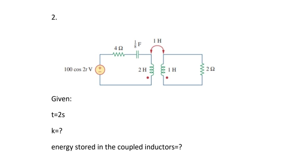 1 H
4Ω
ww
100 cos 21 V
2 H
Given:
t=2s
k=?
energy stored in the coupled inductors=?
2.
