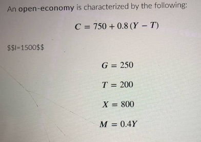 An open-economy is characterized by the following:
C = 750 +0.8 (Y-T)
$$1-1500$$
G = 250
T = 200
X = 800
M = 0.4Y