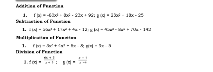 Addition of Function
1. f (x) = -80x³ + 8x2 - 23x + 92; g (x) = 23x2 + 18x - 25
Subtraction of Function
1. f (x) = 56x3 + 17x2 + 4x - 12; g (x) = 45x³ - 8x2 + 70x - 142
Multiplication of Function
1. f (x) = 3x + 4x2 + 6x - 8; g(x) = 9x - 5
%3D
Division of Function
6x + 5
1. f (x) = x+ 9 ; g (x) =
