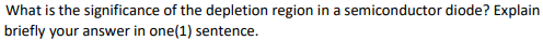 What is the significance of the depletion region in a semiconductor diode? Explain
briefly your answer in one(1) sentence.
