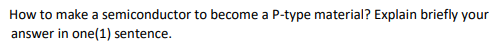 How to make a semiconductor to become a P-type material? Explain briefly your
answer in one(1) sentence.
