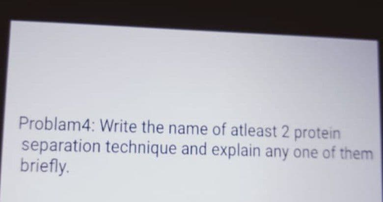 Problam4: Write the name of atleast 2 protein
separation technique and explain any one of them
briefly.
