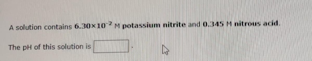 A solution contains 6.30x102 M potassium nitrite and 0.345 M nitrous acid.
The pH of this solution is
