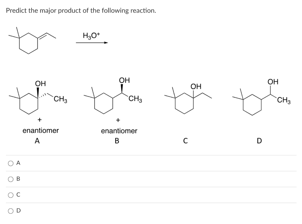 Predict the major product of the following reaction.
H3O*
ОН
OH
ОН
OH
`CH3
CH3
`CH3
+
+
enantiomer
enantiomer
A
В
D
O A
Ов
