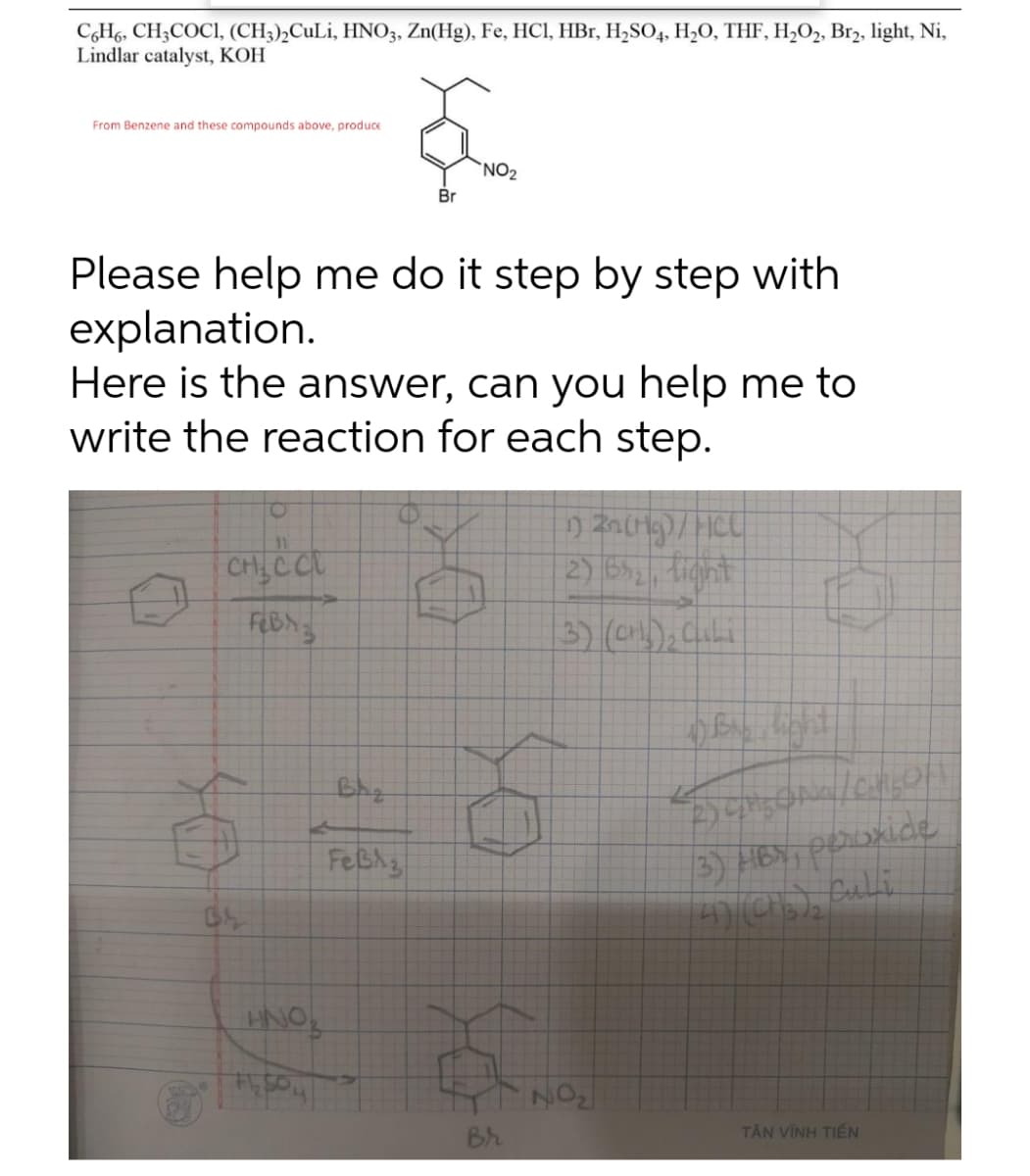 C,H6, CH;COCI, (CH3),CuLi, HNO3, Zn(Hg), Fe, HCI, HBr, H2SO4, H,0, THF, H,O2, Br2, light, Ni,
Lindlar catalyst, KOH
From Benzene and these compounds above, produce
`NO2
Br
Please help me do it step by step with
explanation.
Here is the answer, can you help me to
write the reaction for each step.
2) 5, tight
3) (); chili
FeBh
HNO,
Br
TÂN VĨNH TIẾN
