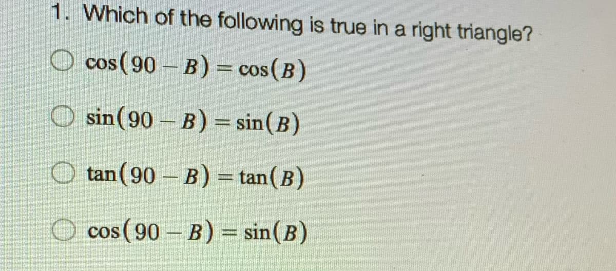 1. Which of the following is true in a right triangle?
O cos (90 – B) = cos(B)
sin(90 B) = sin(B)
tan (90 B) = tan(B)
cos (90 – B) = sin(B)
