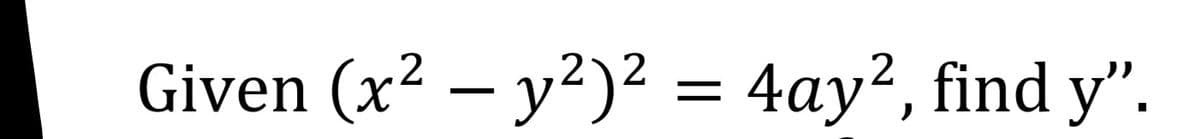 Given (x² – y²)²
= 4ay², find y".
