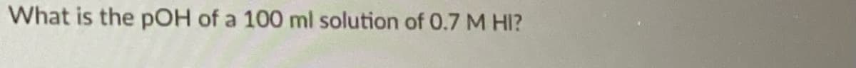 What is the pOH of a 100 ml solution of 0.7 M HI?