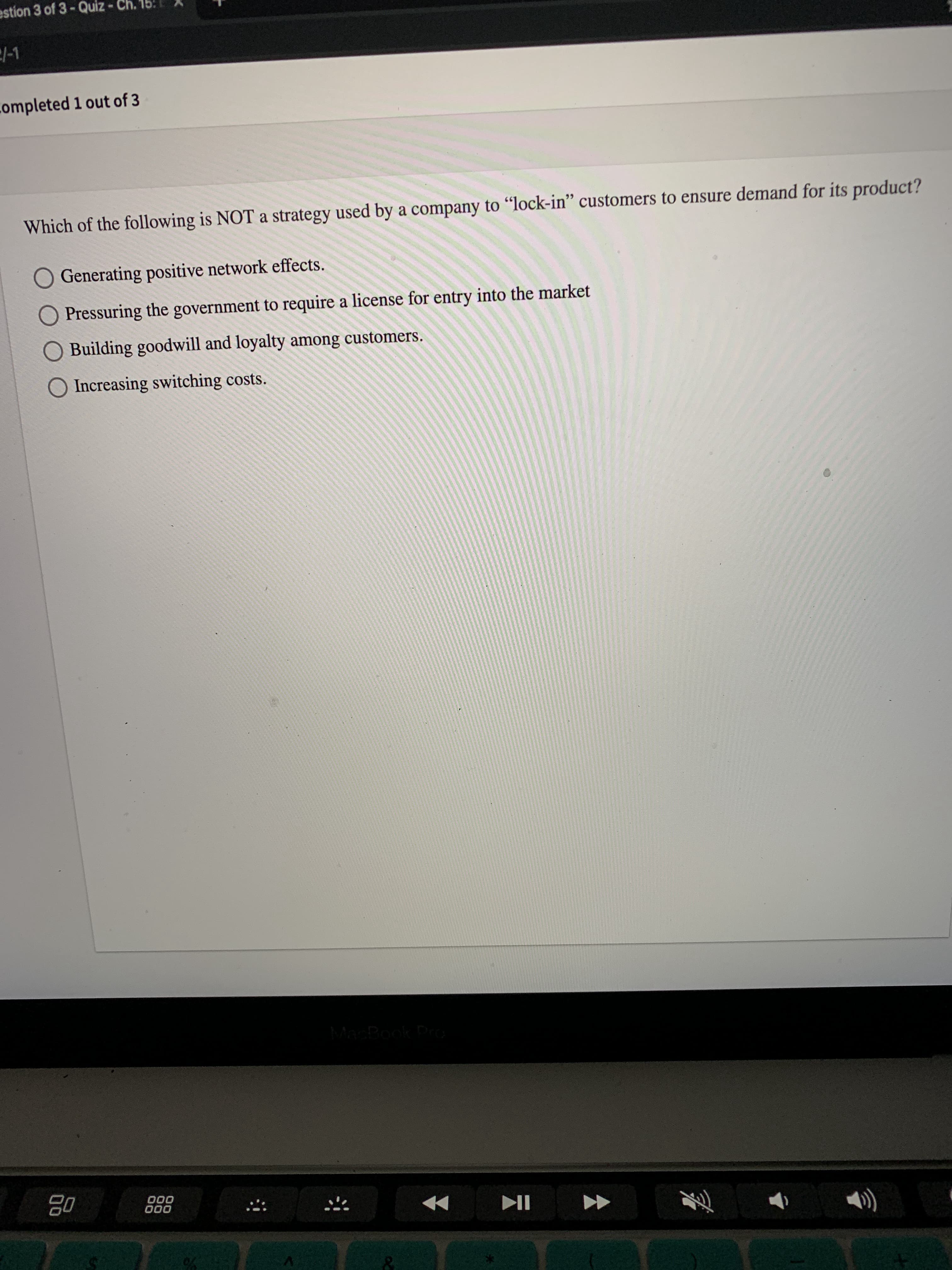 Which of the following is NOT a strategy used by a company to “lock-in" customers to ensure demand for its product?
O Generating positive network effects.
O Pressuring the government to require a license for entry into the market
Building goodwill and loyalty among customers.
Increasing switching costs.
