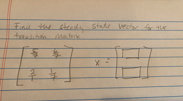 ### Transition Matrices and Steady State Vectors

**Problem Statement:**

Find the steady state vector for the given transition matrix.

**Matrix Representation:**
\[ 
\begin{pmatrix}
\frac{3}{7} & \frac{4}{7} \\
\frac{2}{7} & \frac{5}{7} 
\end{pmatrix}
\]
\[ 
\times
\begin{pmatrix}
x \\
y 
\end{pmatrix}
=
\begin{pmatrix}
x \\
y 
\end{pmatrix}
\]

### Explanation of the Diagram

In this problem, we are given a transition matrix, which is a 2x2 matrix often used in Markov Chains to describe the probabilities of moving from one state to another. We are asked to find the steady-state vector, which is a vector that remains unchanged after the transition matrix has been applied to it.

- The left side of the equation represents the transition matrix:
\[
\begin{pmatrix}
\frac{3}{7} & \frac{4}{7} \\
\frac{2}{7} & \frac{5}{7} 
\end{pmatrix}
\]
Each element inside this matrix can be interpreted as the transition probability from one state to another.

- The middle part represents the steady-state vector \(\mathbf{x}\) being multiplied by the transition matrix:
\[
\begin{pmatrix}
x \\
y 
\end{pmatrix}
\]

- The right side shows that after applying the transition matrix to the steady-state vector, it remains the same:
\[
\begin{pmatrix}
x \\
y 
\end{pmatrix}
\]

In other words, we need to solve for \(\mathbf{x}\) such that:
\[
\begin{pmatrix}
\frac{3}{7} & \frac{4}{7} \\
\frac{2}{7} & \frac{5}{7} 
\end{pmatrix}
\begin{pmatrix}
x \\
y 
\end{pmatrix}
=
\begin{pmatrix}
x \\
y 
\end{pmatrix}
\]

This can be set up as a system of linear equations and solved to find the steady-state vector.

### Steps to Solve:

1. Set up the system of linear equations from the matrix multiplication.
2