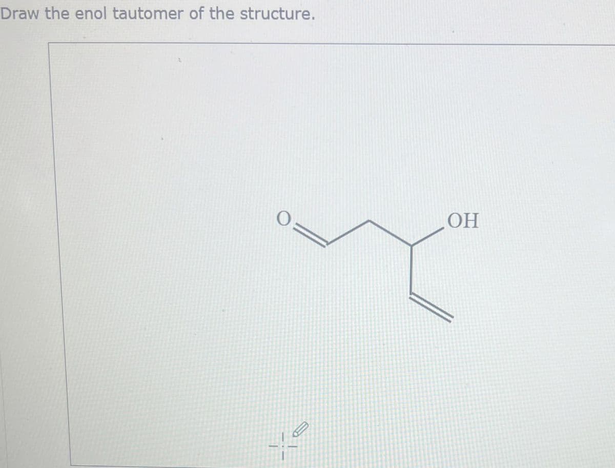 Draw the enol tautomer of the structure.
OH