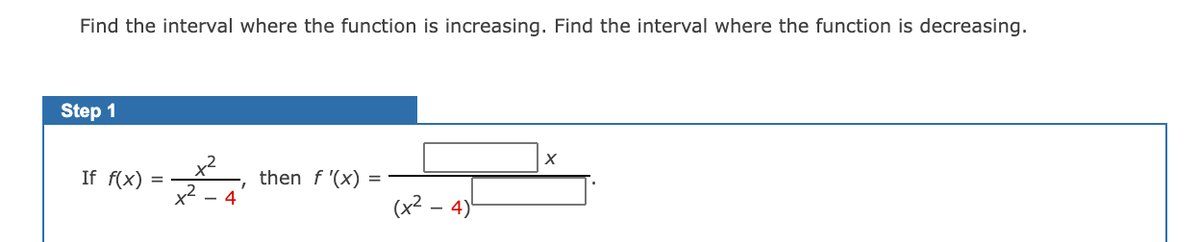 Find the interval where the function is increasing. Find the interval where the function is decreasing.

**Step 1**

If \( f(x) = \frac{x^2}{x^2 - 4} \), then \( f'(x) = \frac{\Box \, x}{(x^2 - 4) \, \Box } \).