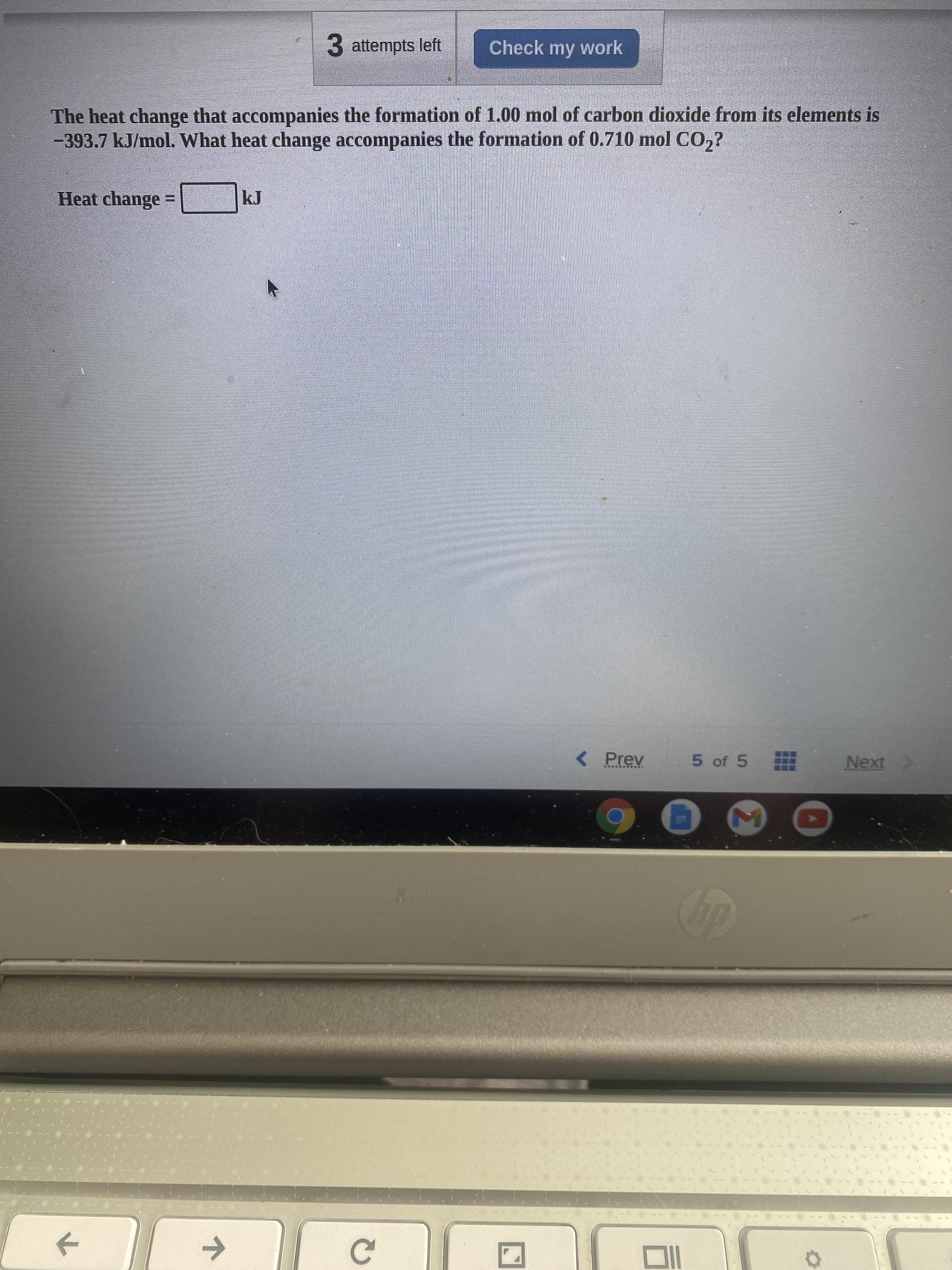 3 attempts left
Check my work
The heat change that accompanies the formation of 1.00 mol of carbon dioxide from its elements is
-393.7 kJ/mol. What heat change accompanies the formation of 0.710 mol CO,?
Heat change =
< Prev
5 of 5
