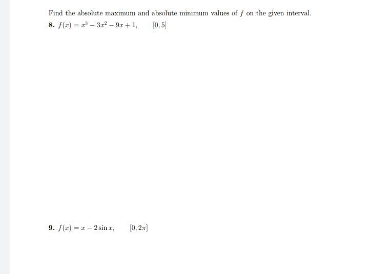 Find the absolute maximum and absolute minimum values of f on the given interval.
8. f(x)= x³ 3x² - 9x + 1, [0,5]
9. f(x) = -2sin.x. [0, 2π]