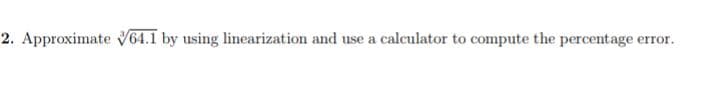 2. Approximate √64.1 by using linearization and use a calculator to compute the percentage error.