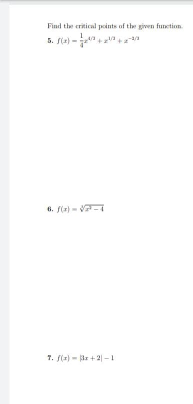 Find the critical points of the given function.
) = -√2/3 +2³/2
5. f(x)
+¹/3+x-2/3
6. f(x)=√²-4
7. f(x)= 3x + 2-1