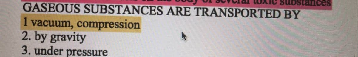 tances
GASEOUS SUBSTANCES ARE TRANSPORTED BY
1 vacuum, compression
2. by gravity
3. under pressure
