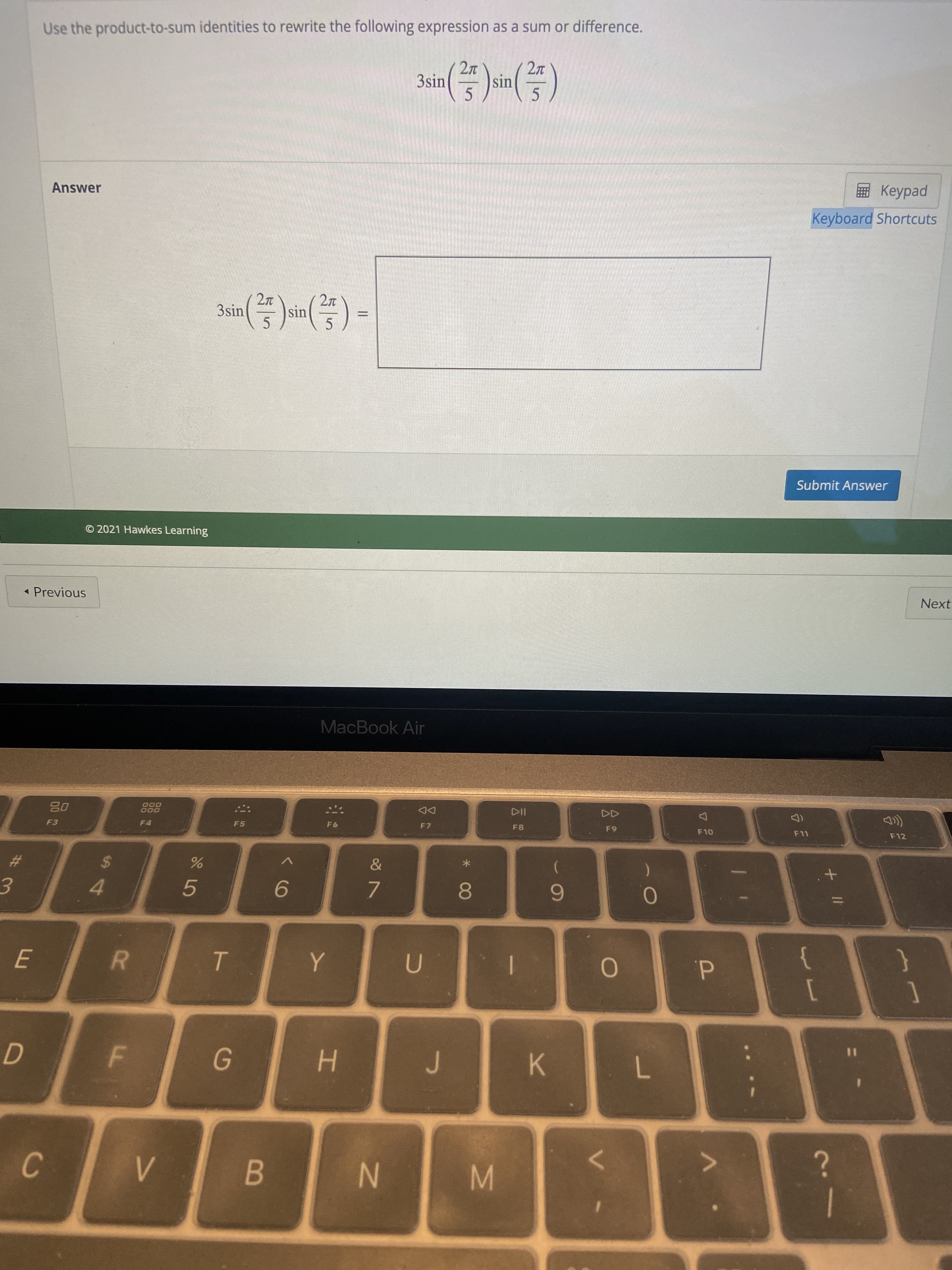 00
IN
B
V>
C.
7.
K.
H.
}
d.
T.
R.
6
7.
9.
5.
F12
4.
%24
(D
65
F8
%23
F 7
DD
F4
DO0
O00
F3
08
MacBook Air
Next
« Previous
Submit Answer
© 2021 Hawkes Learning
%3D
5
sin
3sin
pedr
Keyboard Shortcuts
Answer
5.
sin
17
3sin
Use the product-to-sum identities to rewrite the following expression as a sum or difference.
