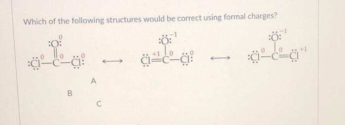 Which of the following structures would be correct using formal charges?
:Ö:
1 Lo
a=c²a!
:Ö:
To
:a-c=a
:O:
llo
:c-c-a:
B
A
C