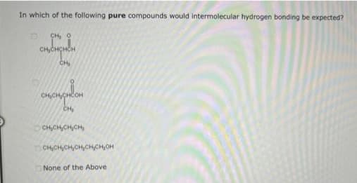 In which of the following pure compounds would intermolecular hydrogen bonding be expected?
CH, ọ
сненснен
CH
отоприват
сненен он
ононенонсисьон
None of the Above