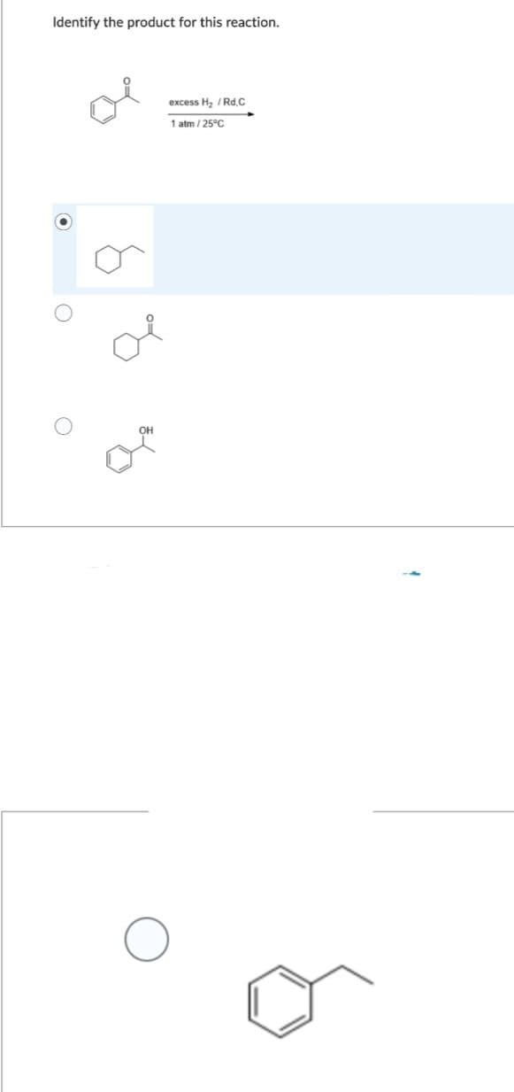 Identify the product for this reaction.
excess H₂ /Rd.C
1 atm/25°C