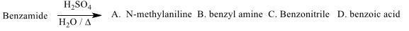 Benzamide
H₂SO4
H₂O/A
A. N-methylaniline B. benzyl amine C. Benzonitrile D. benzoic acid