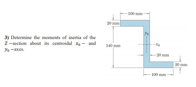 100 mm
20 mm
yo
3) Determine the moments of inertia of the
Z -section about its centroidal x, - and
Yo -axes.
140 mm
-Xo
-20 mm
20 mm
100 mm
