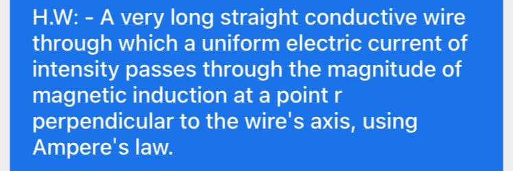 H.W: - A very long straight conductive wire
through which a uniform electric current of
intensity passes through the magnitude of
magnetic induction at a point r
perpendicular to the wire's axis, using
Ampere's law.
