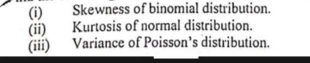 (i)
(ii)
(iii)
Skewness of binomial distribution.
Kurtosis of normal distribution.
Variance of Poisson's distribution.
