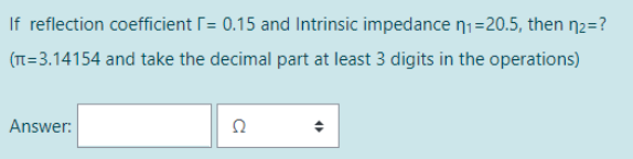 If reflection coefficient = 0.15 and Intrinsic impedance n₁=20.5, then n₂=?
(n=3.14154 and take the decimal part at least 3 digits in the operations)
Answer:
Ω
4)